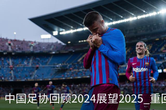 中国足协回顾2024展望2025 重回正轨重新出发