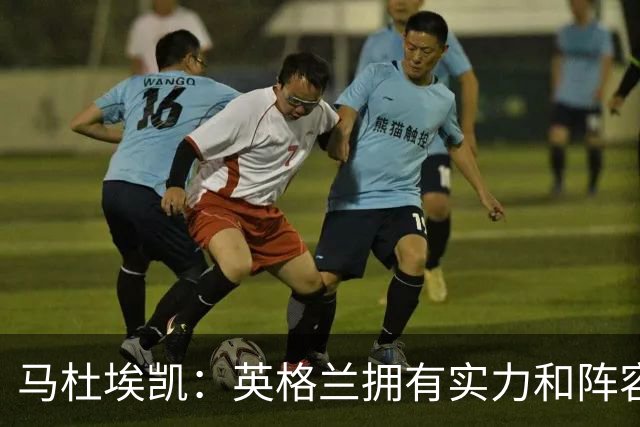 马杜埃凯：英格兰拥有实力和阵容深度 和萨卡的竞争不算敌对关系
